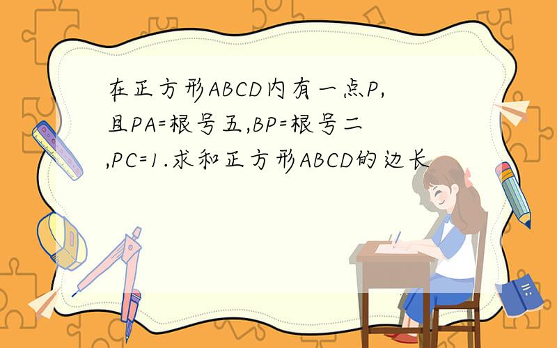 在正方形ABCD内有一点P,且PA=根号五,BP=根号二,PC=1.求和正方形ABCD的边长