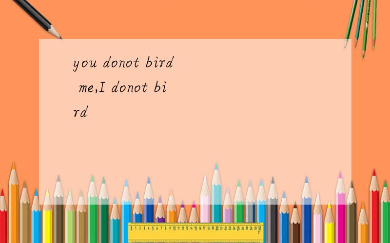 you donot bird me,I donot bird
