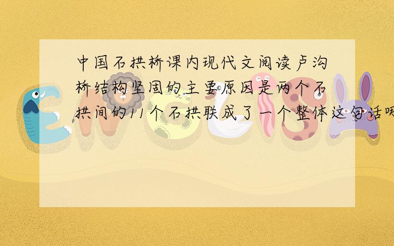 中国石拱桥课内现代文阅读卢沟桥结构坚固的主要原因是两个石拱间的11个石拱联成了一个整体这句话哪里错了