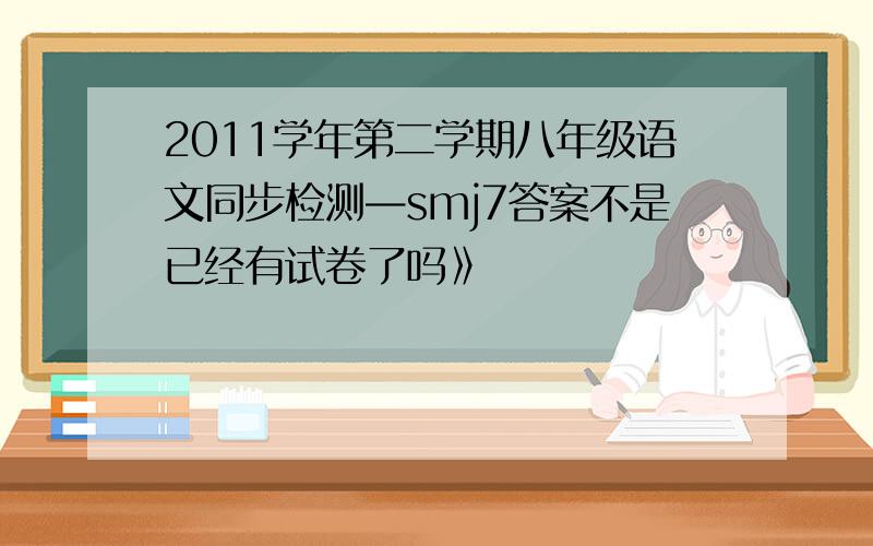 2011学年第二学期八年级语文同步检测—smj7答案不是已经有试卷了吗》
