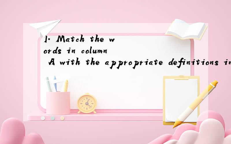 I. Match the words in column A with the appropriate definitions in column B. （30’ )