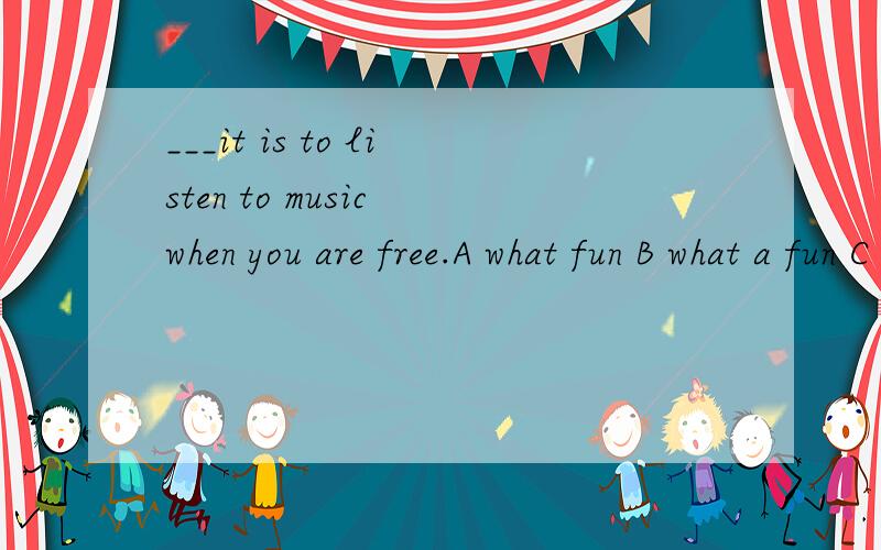 ___it is to listen to music when you are free.A what fun B what a fun C how fun D what funny 理由