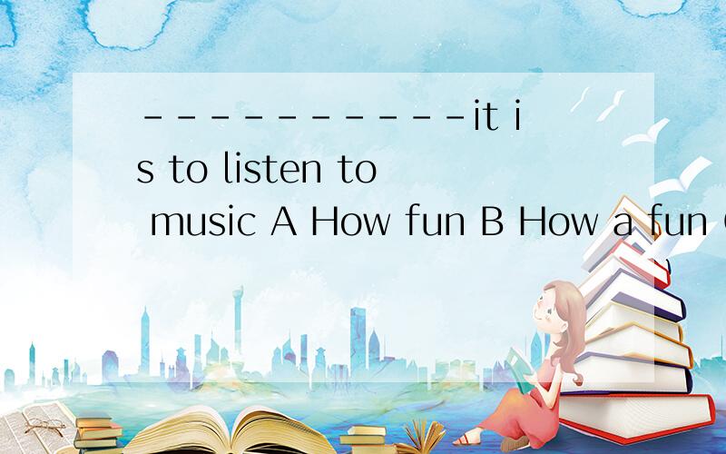 ----------it is to listen to music A How fun B How a fun C Whae a fun D What fun 选什么