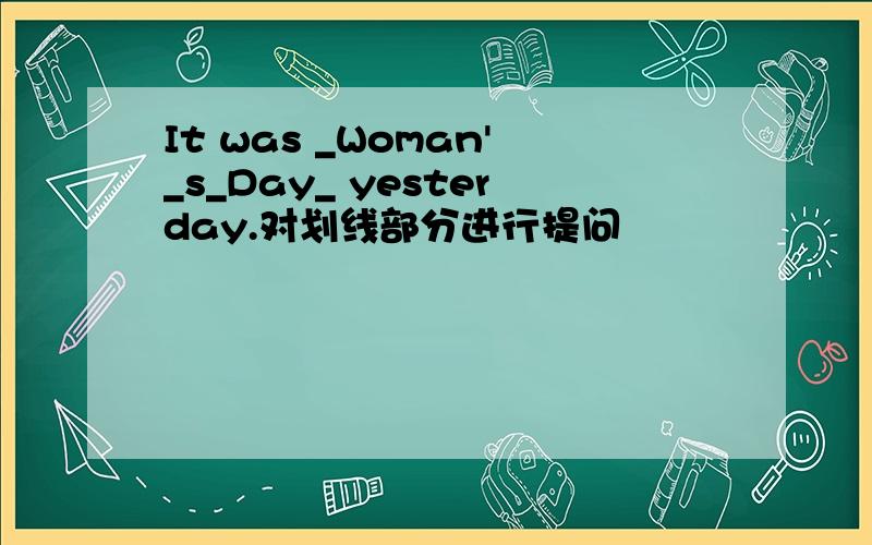 It was _Woman'_s_Day_ yesterday.对划线部分进行提问