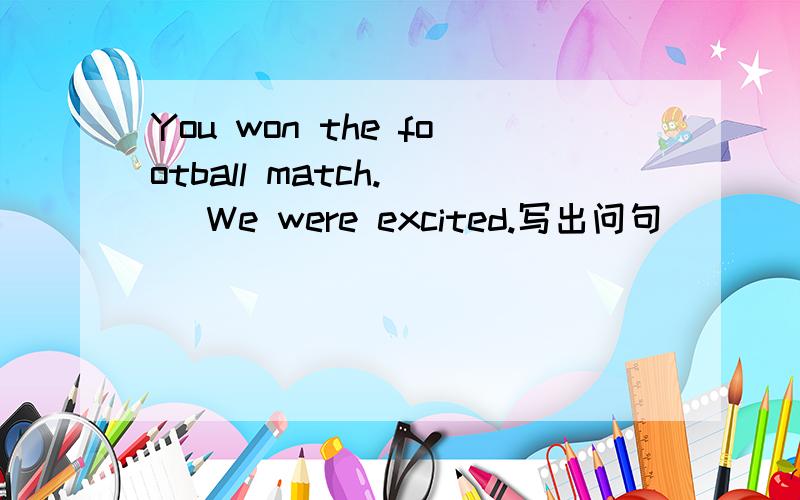 You won the football match.( )We were excited.写出问句