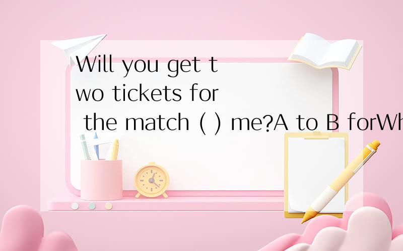 Will you get two tickets for the match ( ) me?A to B forWhy?