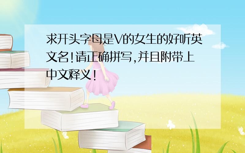 求开头字母是V的女生的好听英文名!请正确拼写,并且附带上中文释义!