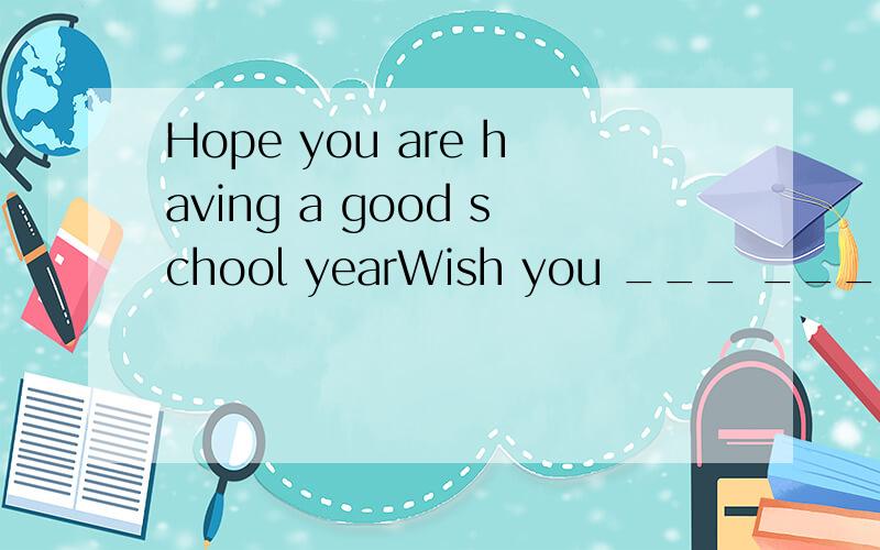 Hope you are having a good school yearWish you ___ ____ ____ ____