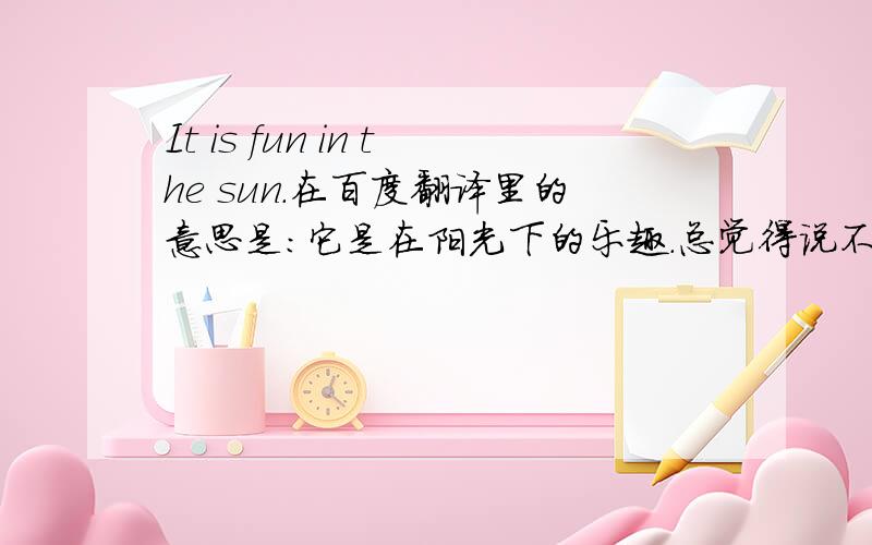 It is fun in the sun.在百度翻译里的意思是：它是在阳光下的乐趣.总觉得说不通.