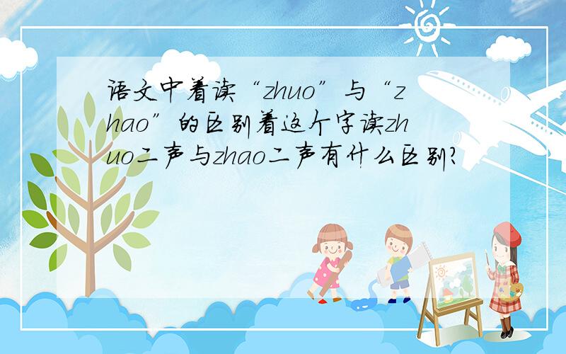 语文中着读“zhuo”与“zhao”的区别着这个字读zhuo二声与zhao二声有什么区别?