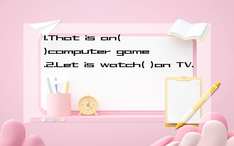 1.That is an( )computer game.2.Let is watch( )on TV.