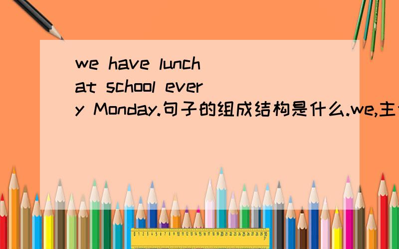 we have lunch at school every Monday.句子的组成结构是什么.we,主语,have lunch是谓语,这样的.