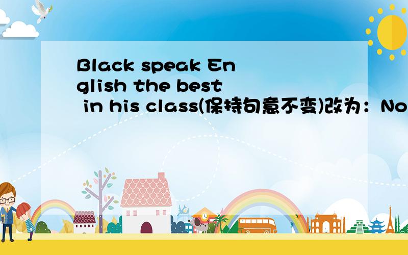 Black speak English the best in his class(保持句意不变)改为：Nobody else in his class can speak English ______  ______  ______Black.