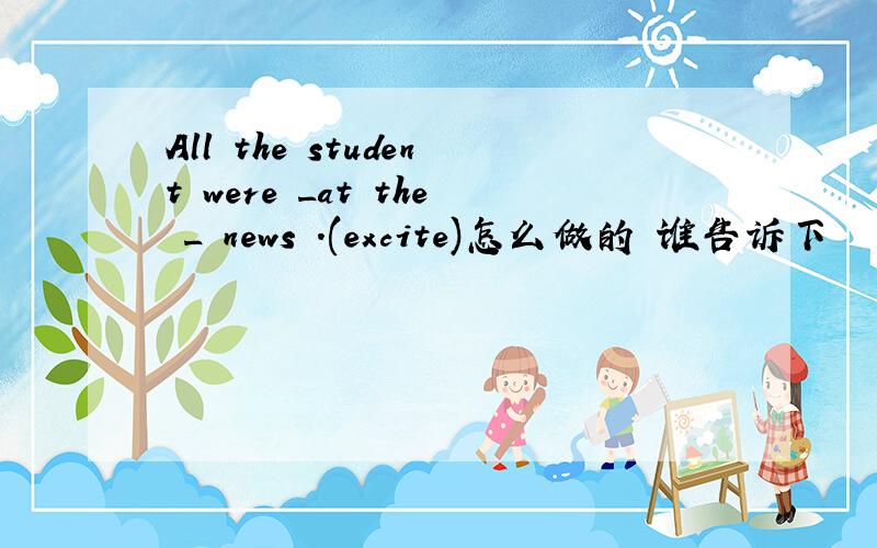 All the student were _at the _ news .(excite)怎么做的 谁告诉下