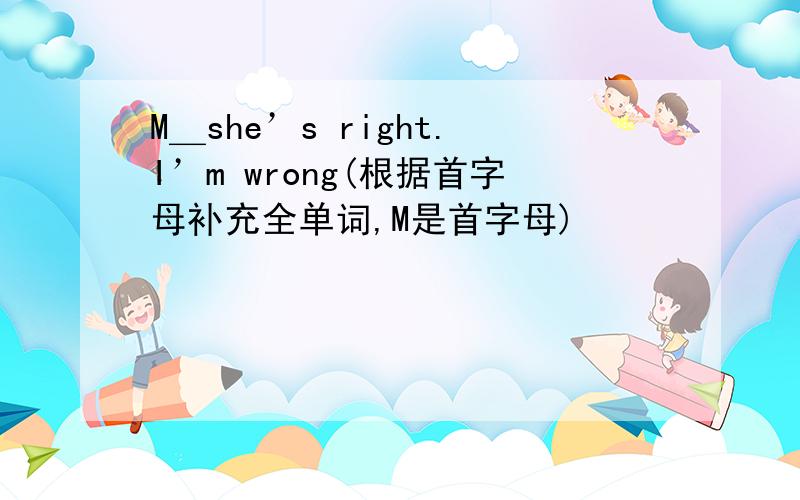 M＿she’s right.I’m wrong(根据首字母补充全单词,M是首字母)