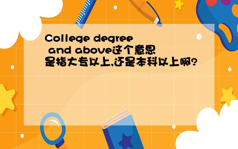 College degree and above这个意思是指大专以上,还是本科以上啊?