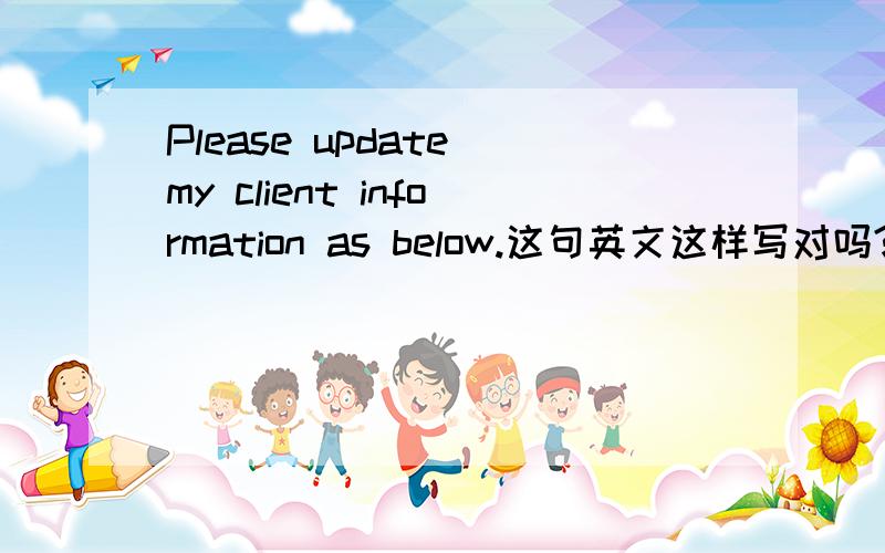 Please update my client information as below.这句英文这样写对吗?