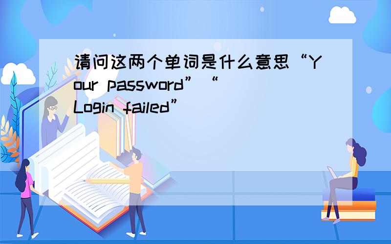 请问这两个单词是什么意思“Your password”“Login failed”