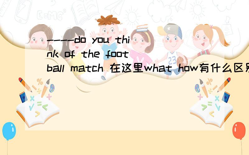 ----do you think of the football match 在这里what how有什么区别