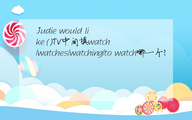 Judie would like()TV中间填watch/watches/watching/to watch哪一个?