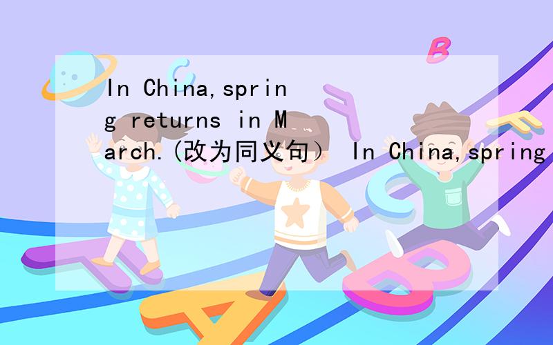 In China,spring returns in March.(改为同义句） In China,spring ___ _____ in March请注意：是2个空 不是一个空