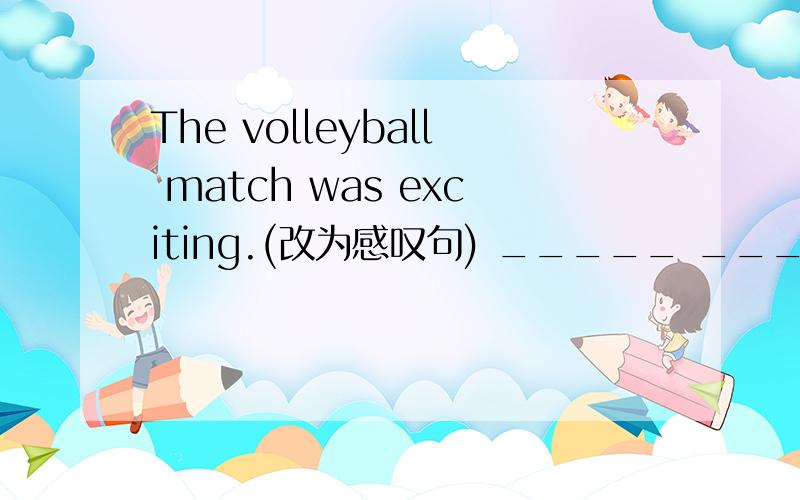 The volleyball match was exciting.(改为感叹句) _____ ______the volleyball match was!帮忙解答一下,谢谢