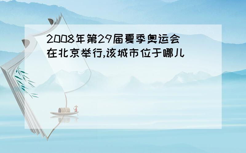 2008年第29届夏季奥运会在北京举行,该城市位于哪儿