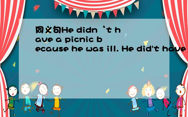 同义句He didn‘t have a picnic because he was ill. He did't have a picnic____ ____ ____ _____