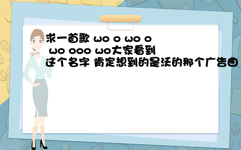 求一首歌 wo o wo o wo ooo wo大家看到这个名字 肯定想到的是沃的那个广告曲 但是不是··是一首夜店放过的歌 开头就是 WO O WO OOO WO 一个女生唱的
