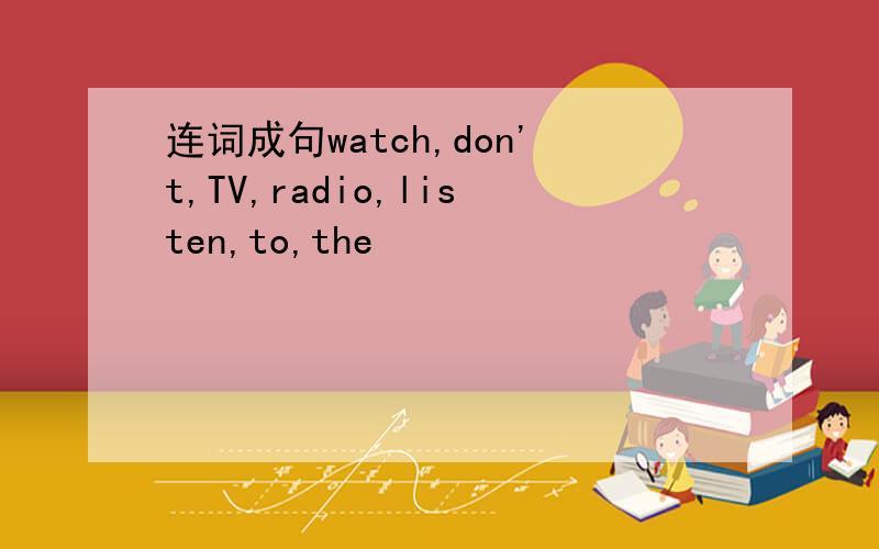 连词成句watch,don't,TV,radio,listen,to,the
