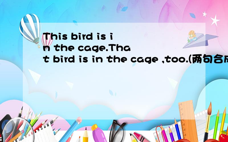 This bird is in the cage.That bird is in the cage ,too.(两句合成一句)