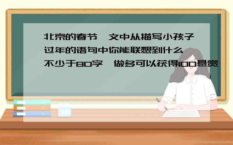 北京的春节一文中从描写小孩子过年的语句中你能联想到什么 不少于80字,做多可以获得100悬赏,