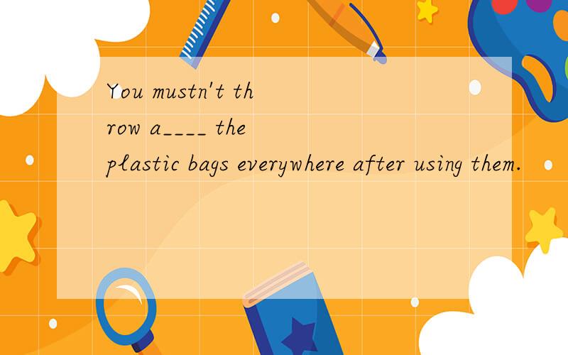 You mustn't throw a____ the plastic bags everywhere after using them.