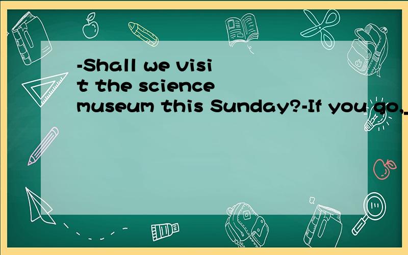 -Shall we visit the science museum this Sunday?-If you go,________.Shall we visit the science museum this Sunday?-If you go,________.()A.so do I B.so I do C.so I will D.so will IA还是D?