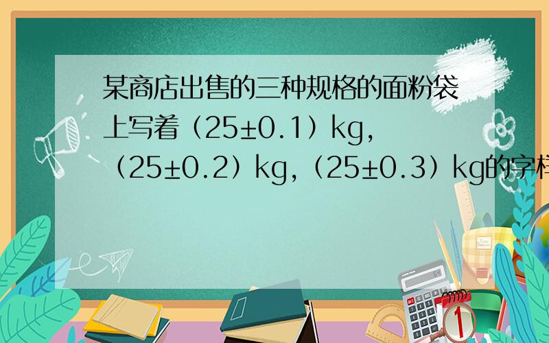 某商店出售的三种规格的面粉袋上写着（25±0.1）kg,（25±0.2）kg,（25±0.3）kg的字样,从中任意取两袋,它们质量相差最大的是＿_＿_＿_kg