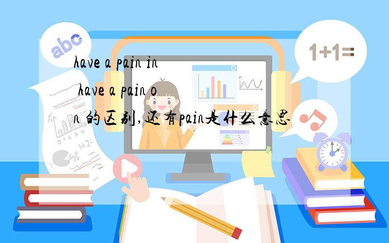 have a pain in have a pain on 的区别,还有pain是什么意思