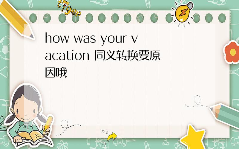 how was your vacation 同义转换要原因哦