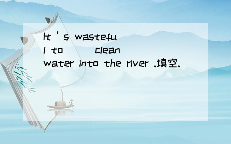 It ' s wasteful to ＿＿ clean water into the river .填空.