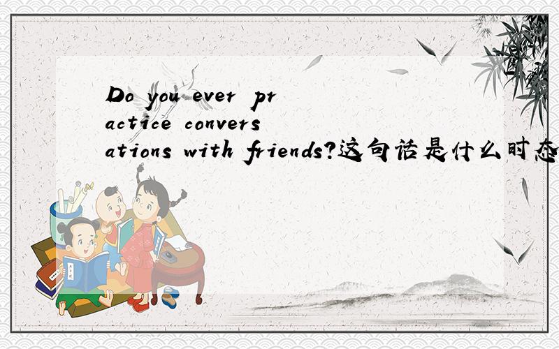 Do you ever practice conversations with friends?这句话是什么时态?和Have you ever practiced conversations with friends?有什么区别?