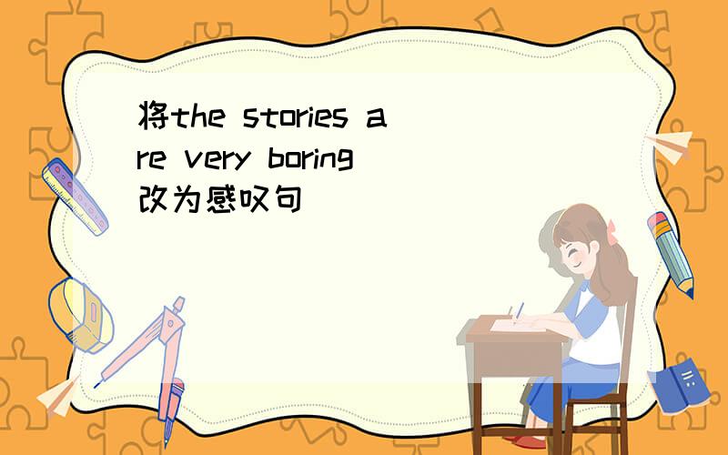 将the stories are very boring改为感叹句