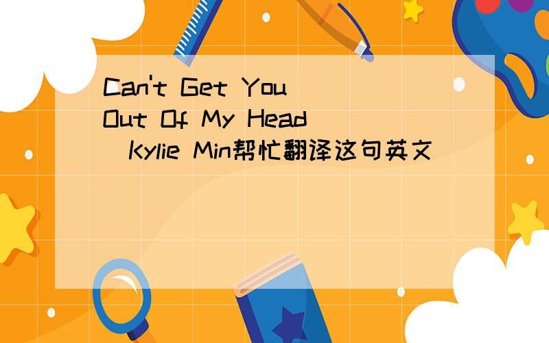 Can't Get You Out Of My Head_Kylie Min帮忙翻译这句英文