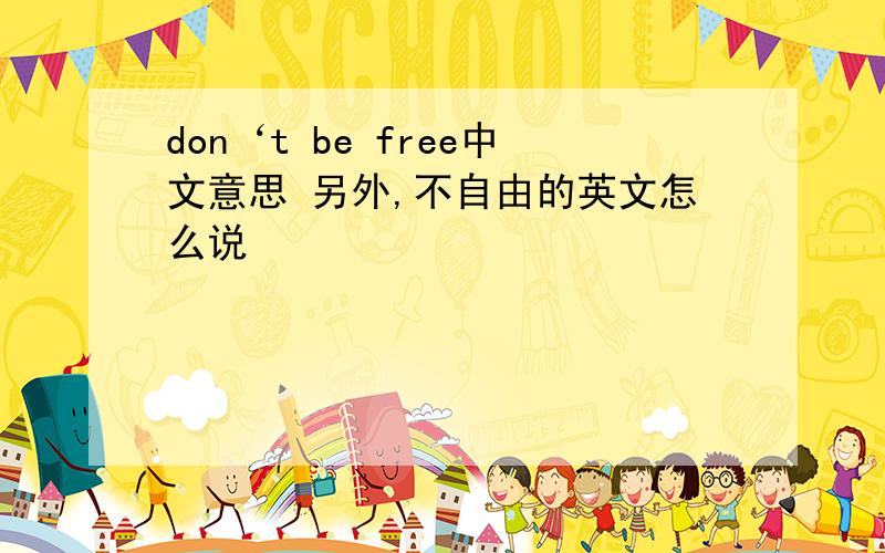 don‘t be free中文意思 另外,不自由的英文怎么说