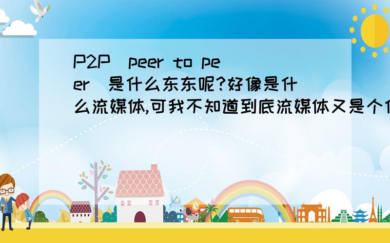 P2P（peer to peer）是什么东东呢?好像是什么流媒体,可我不知道到底流媒体又是个什么东西,干嘛用的.