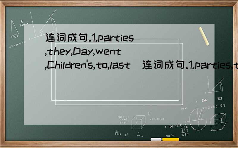 连词成句.1.parties,they,Day,went,Children's,to,last(连词成句.1.parties,they,Day,went,Children's,to,last(.)2.at,seven,we,past,often,quarter,have,a,breakfast(.)