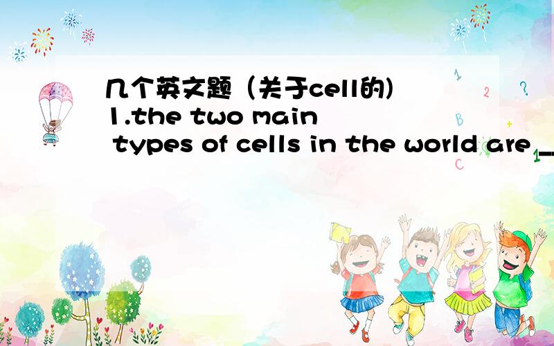 几个英文题（关于cell的)1.the two main types of cells in the world are ______and________.2.What is the main difference between prokaryote cells and eukaryote cells?3.fill in the blanks below with the type of cell each living thing is made of