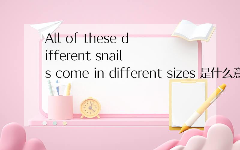 All of these different snails come in different sizes 是什么意思