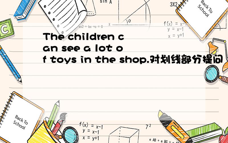 The children can see a lot of toys in the shop.对划线部分提问