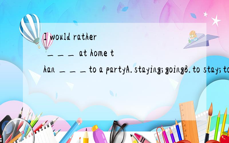 I would rather ___ at home than ___to a partyA.staying；goingB.to stay；to goC.stay；to go D.stay；go（怎么填?为什么?）