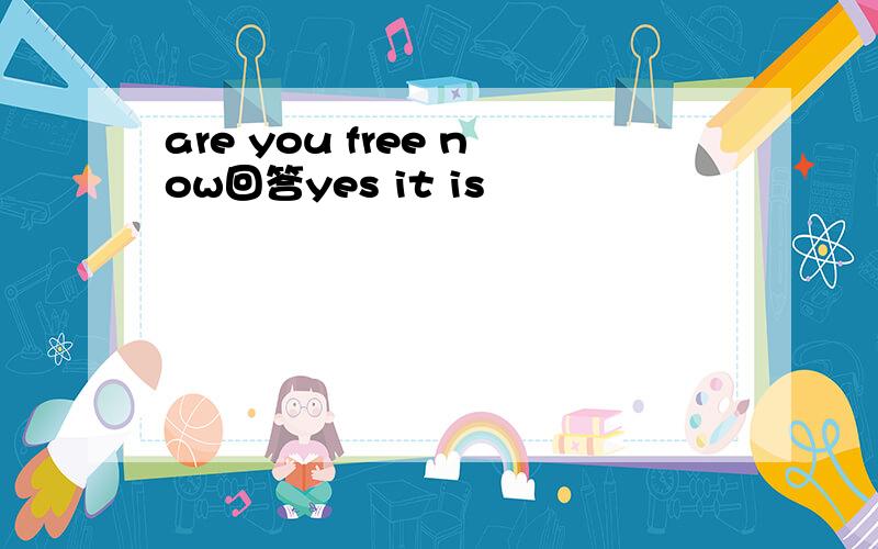 are you free now回答yes it is