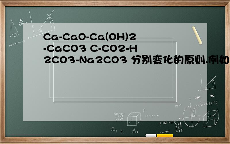 Ca-CaO-Ca(OH)2-CaCO3 C-CO2-H2CO3-Na2CO3 分别变化的原则.例如：金属+氧气=金属氧化物。